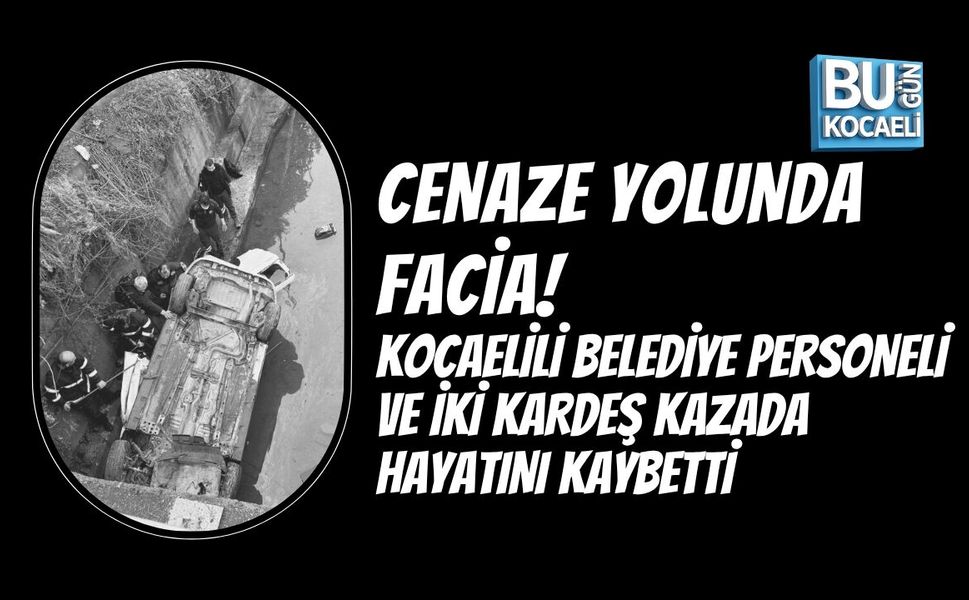 CENAZE YOLUNDA FACİA! KOCAELİLİ BELEDİYE PERSONELİ VE İKİ KARDEŞ AYNI KAZADA HAYATINI KAYBETTİ