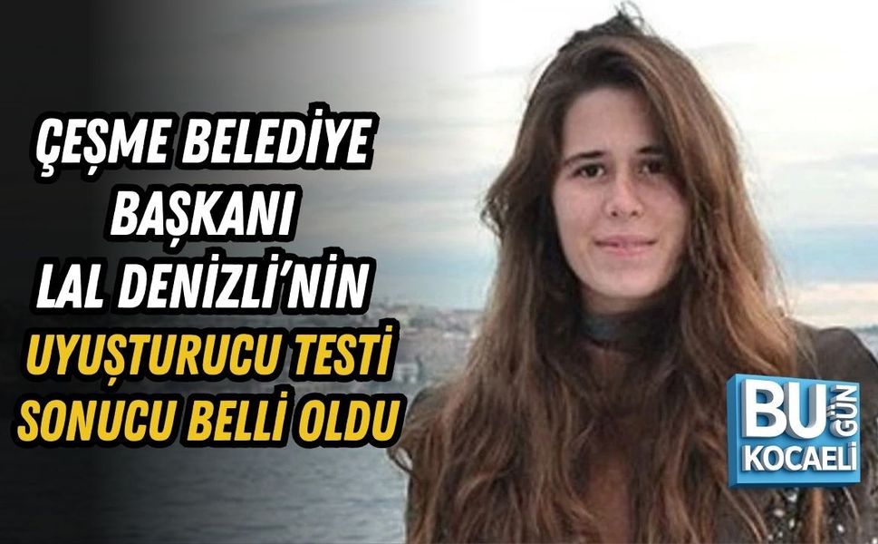 ÇEŞME BELEDİYE BAŞKANI LAL DENİZLİ’NİN UYUŞTURUCU TESTİ SONUCU BELLİ OLDU