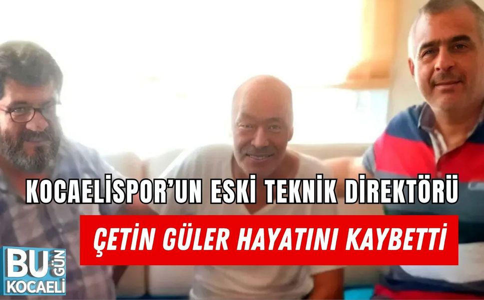 KOCAELİSPOR’UN ESKİ TEKNİK DİREKTÖRÜ ÇETİN GÜLER HAYATINI KAYBETTİ