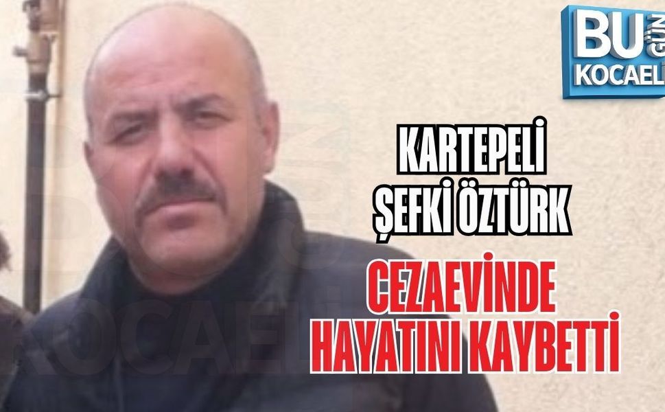 KARTEPELİ ŞEFKİ ÖZTÜRK CEZAEVİNDE HAYATINI KAYBETTİ