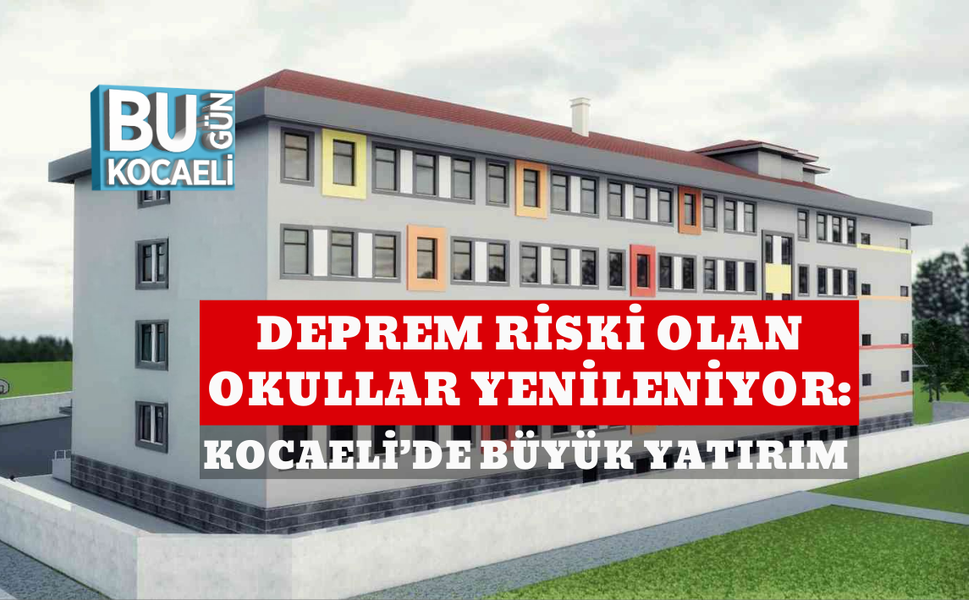 DEPREM RİSKİ OLAN OKULLAR YENİLENİYOR: KOCAELİ’DE BÜYÜK YATIRIM