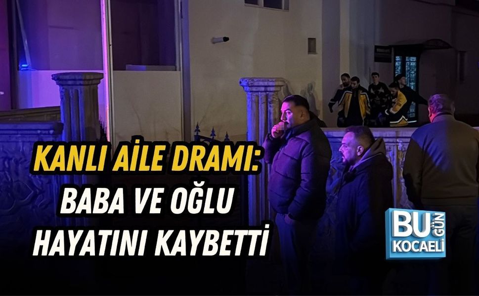 KANLI AİLE DRAMI: BABA VE OĞLU HAYATINI KAYBETTİ