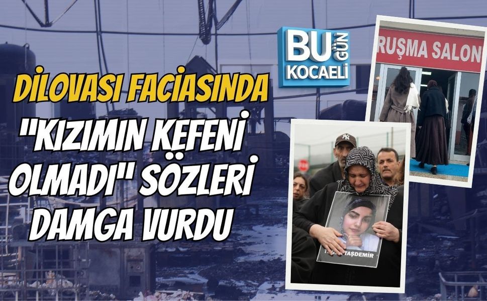 DİLOVASI FACİASINDA “KIZIMIN KEFENİ OLMADI” SÖZLERİ DAMGA VURDU