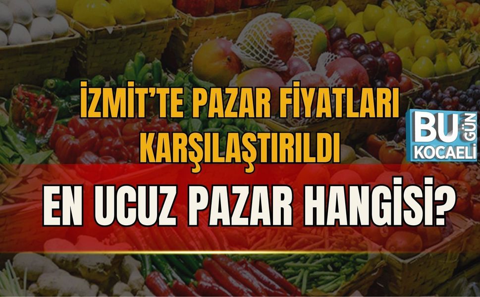 İZMİT’TE PAZAR FİYATLARI KARŞILAŞTIRILDI: EN UCUZ PAZAR HANGİSİ?