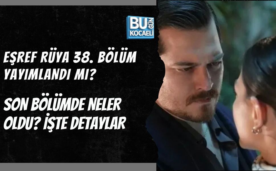 EŞREF RÜYA 38. BÖLÜM YAYIMLANDI MI? SON BÖLÜMDE NELER OLDU? İŞTE DETAYLAR