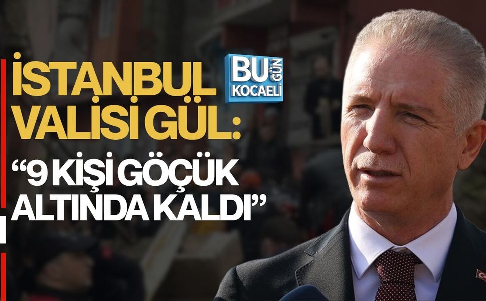 İSTANBUL VALİSİ GÜL: 9 KİŞİ GÖÇÜK ALTINDA KALDI