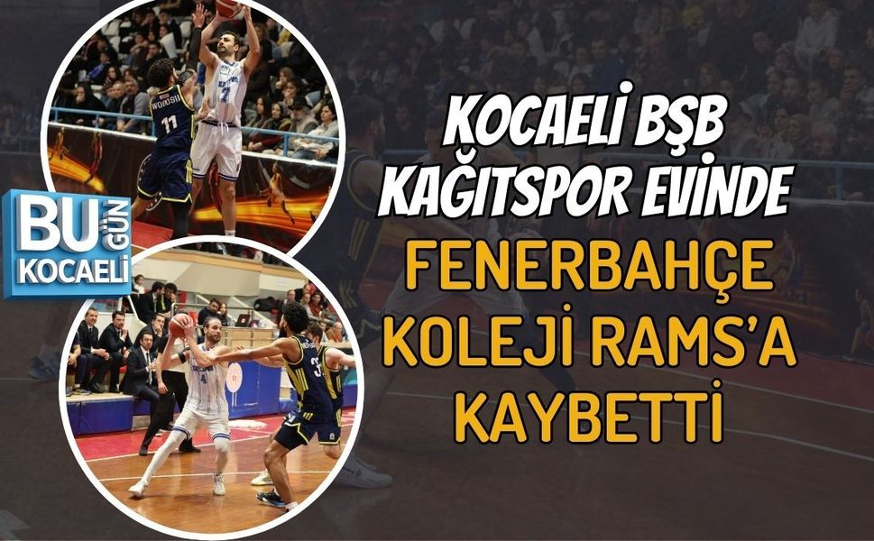 KOCAELİ BŞB KAĞITSPOR EVİNDE FENERBAHÇE KOLEJİ RAMS’A KAYBETTİ