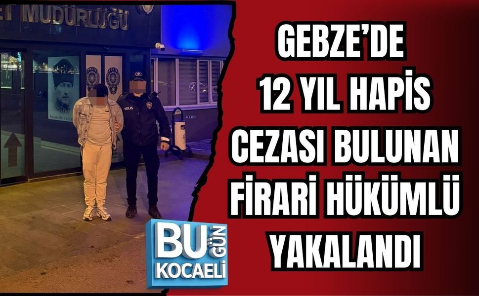 GEBZE’DE 12 YIL HAPİS CEZASI BULUNAN FİRARİ HÜKÜMLÜ YAKALANDI