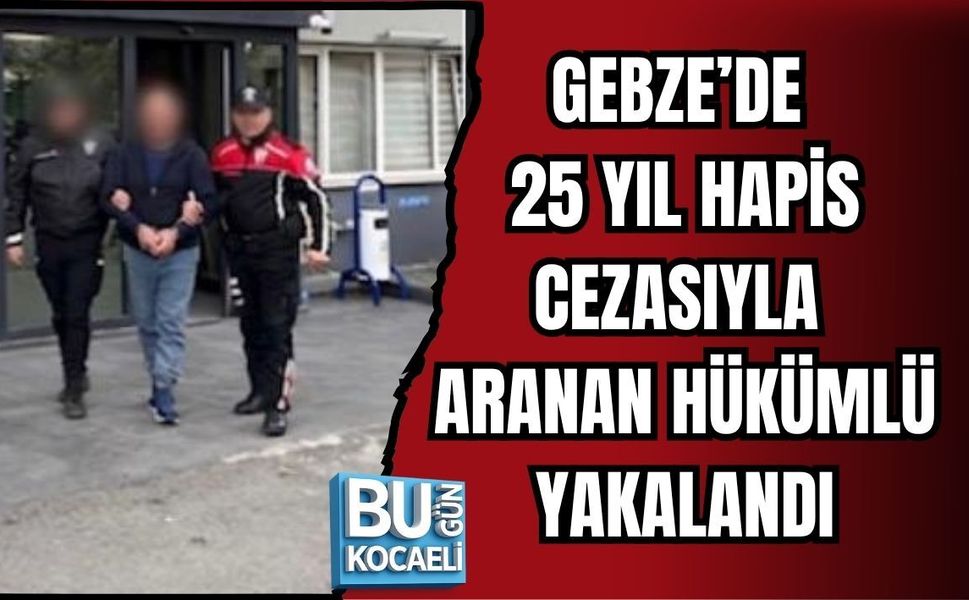 GEBZE’DE 25 YIL HAPİS CEZASIYLA ARANAN HÜKÜMLÜ YAKALANDI