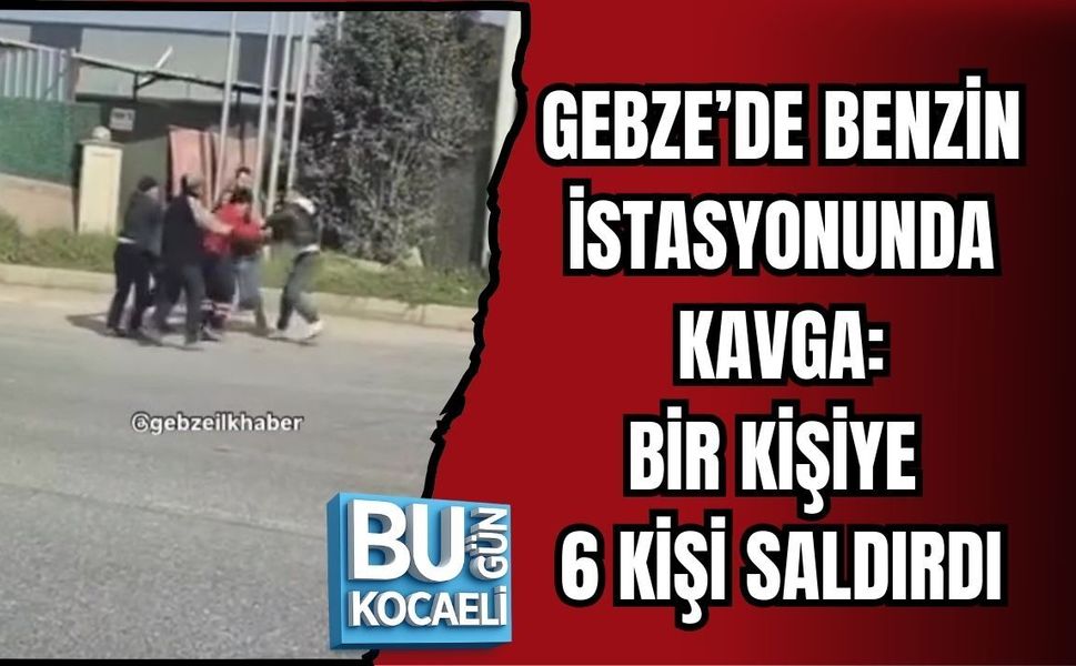 GEBZE’DE BENZİN İSTASYONUNDA KAVGA: BİR KİŞİYE 6 KİŞİ SALDIRDI