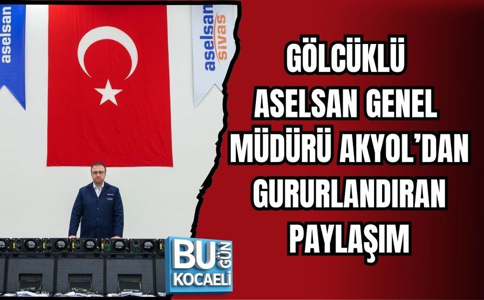GÖLCÜKLÜ ASELSAN GENEL MÜDÜRÜ AKYOL’DAN GURURLANDIRAN PAYLAŞIM