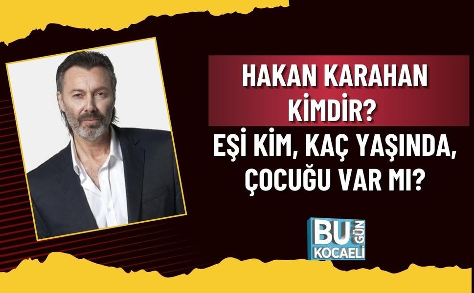 HAKAN KARAHAN KİMDİR? EŞİ KİM, KAÇ YAŞINDA, ÇOCUĞU VAR MI? CANDAN ERÇETİN İLE BAĞLANTISI NE?