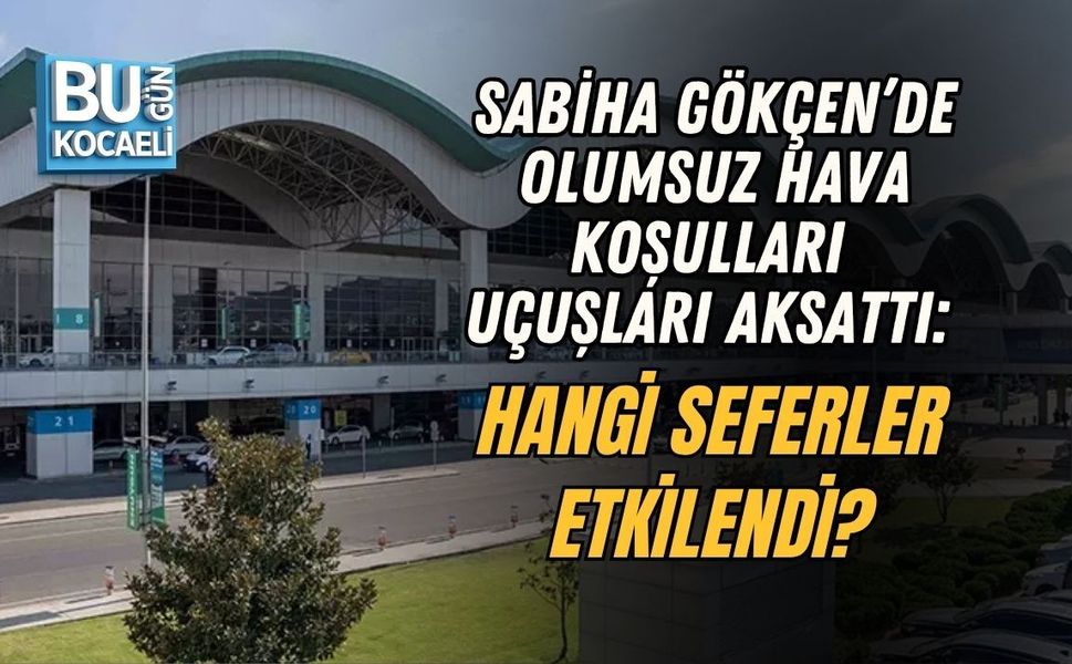 SABİHA GÖKÇEN’DE OLUMSUZ HAVA KOŞULLARI UÇUŞLARI AKSATTI: HANGİ SEFERLER ETKİLENDİ?