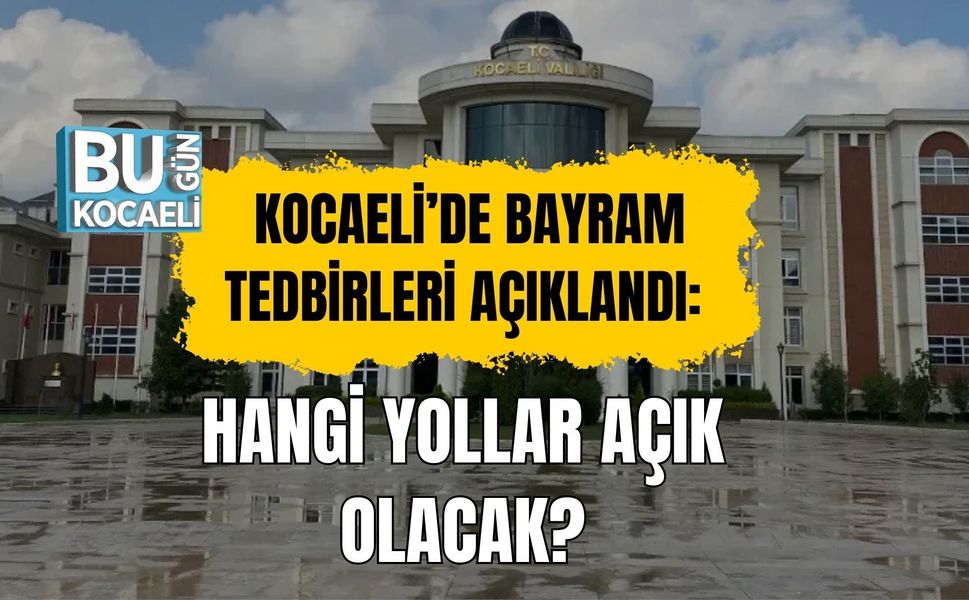 KOCAELİ’DE BAYRAM TEDBİRLERİ AÇIKLANDI: HANGİ YOLLAR AÇIK OLACAK?