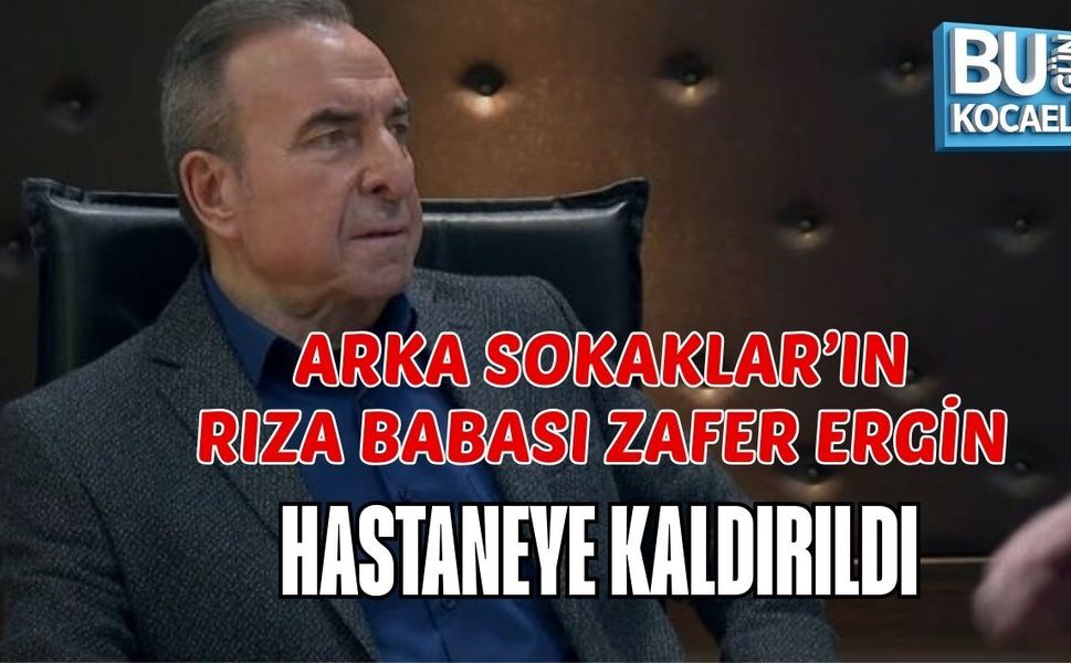 ARKA SOKAKLAR’IN RIZA BABASI ZAFER ERGİN HASTANEYE KALDIRILDI