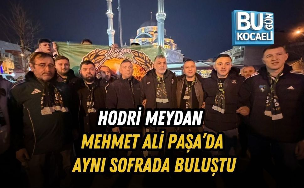 HODRİ MEYDAN MEHMET ALİ PAŞA’DA AYNI SOFRADA BULUŞTU