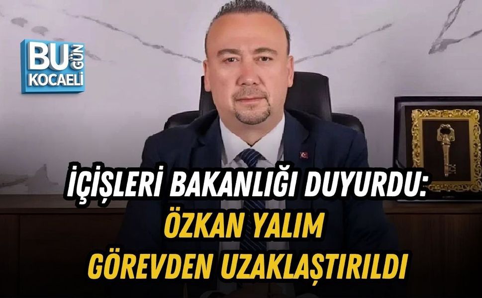 İÇİŞLERİ BAKANLIĞI DUYURDU: ÖZKAN YALIM GÖREVDEN UZAKLAŞTIRILDI