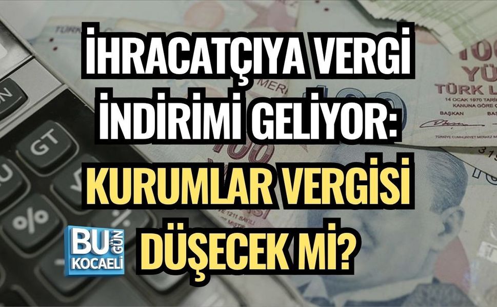 İHRACATÇIYA VERGİ İNDİRİMİ GELİYOR: KURUMLAR VERGİSİ DÜŞECEK Mİ?