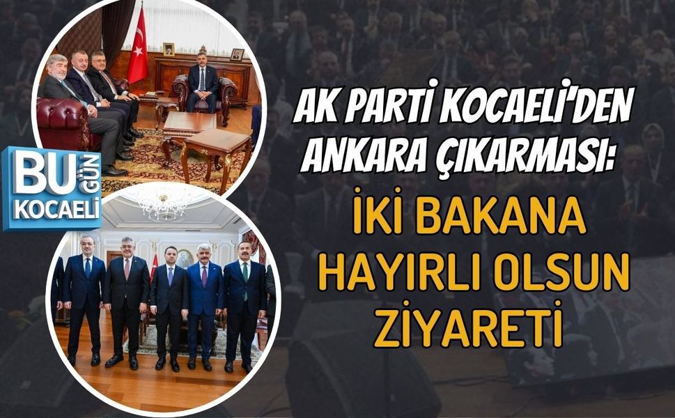 AK PARTİ KOCAELİ’DEN ANKARA ÇIKARMASI: İKİ BAKANA HAYIRLI OLSUN ZİYARETİ