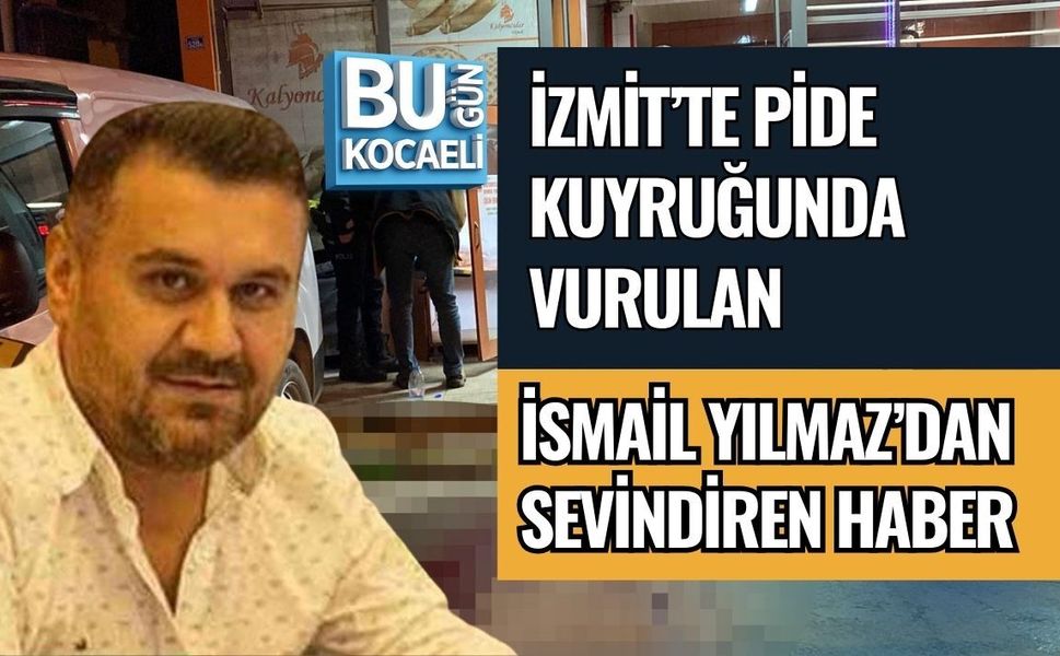 İZMİT’TE PİDE KUYRUĞUNDA VURULAN İSMAİL YILMAZ’DAN SEVİNDİREN HABER