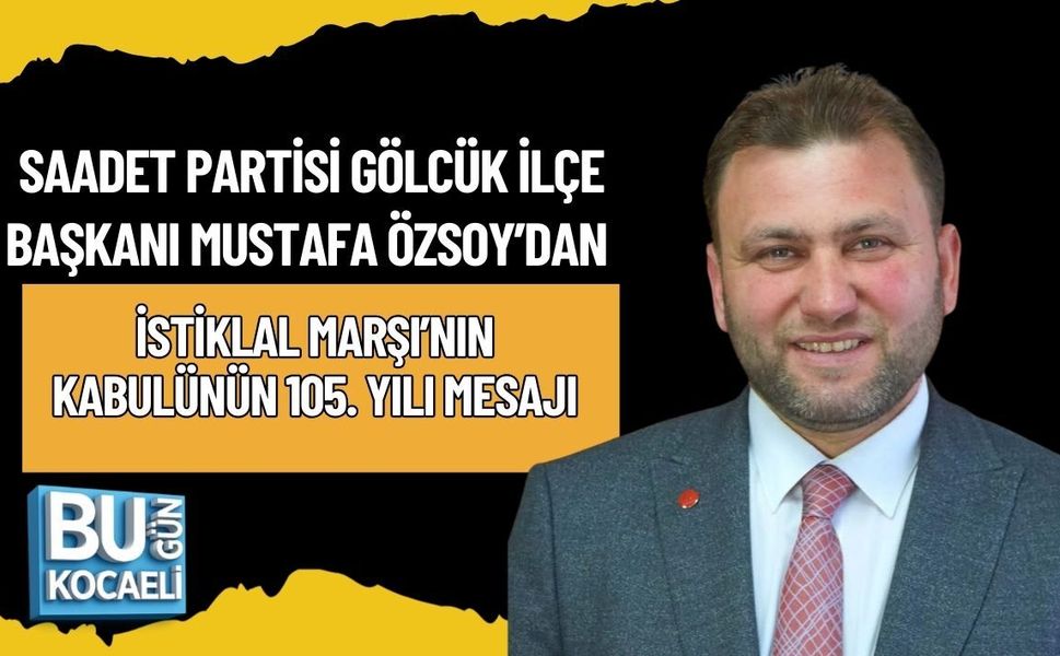 SAADET PARTİSİ GÖLCÜK İLÇE BAŞKANI MUSTAFA ÖZSOY’DAN İSTİKLAL MARŞI’NIN KABULÜNÜN 105. YILI MESAJI