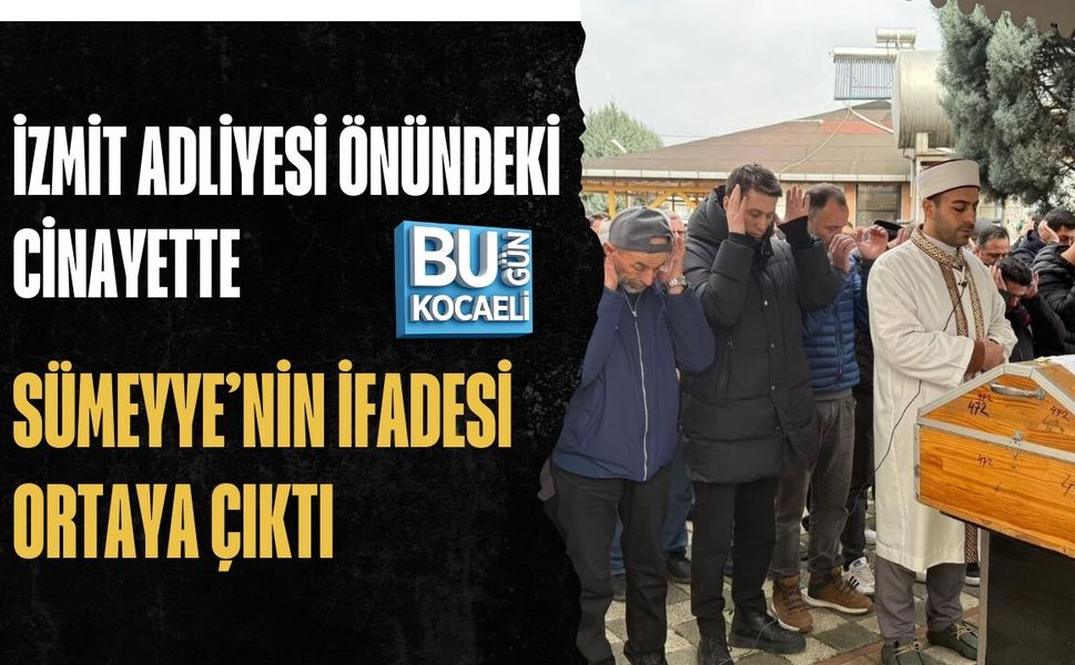 İZMİT ADLİYESİ ÖNÜNDEKİ CİNAYETTE SÜMEYYE’NİN İFADESİ ORTAYA ÇIKTI