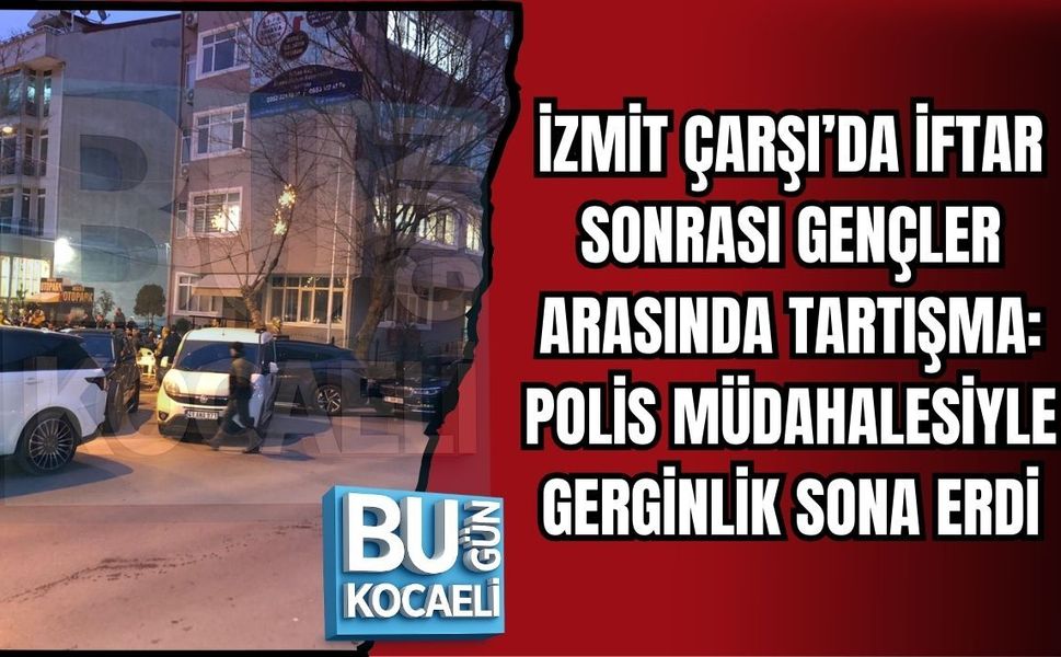 İZMİT ÇARŞI’DA İFTAR SONRASI GENÇLER ARASINDA TARTIŞMA: POLİS MÜDAHALESİYLE GERGİNLİK SONA ERDİ
