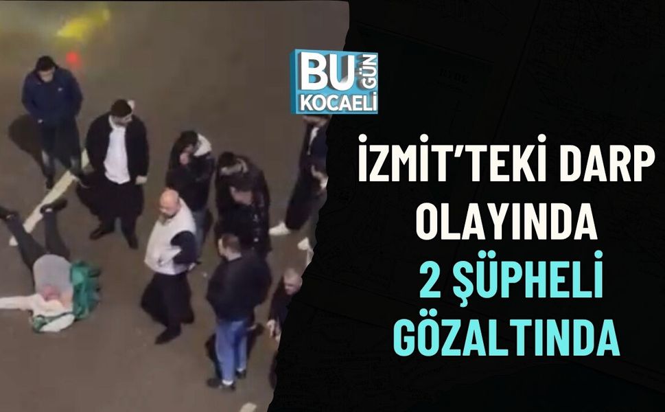İZMİT’TEKİ DARP OLAYINDA 2 ŞÜPHELİ GÖZALTINDA