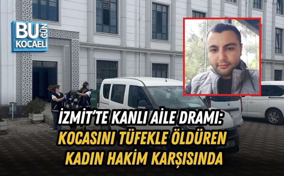 İZMİT’TE KANLI AİLE DRAMI: KOCASINI TÜFEKLE ÖLDÜREN KADIN HAKİM KARŞISINDA