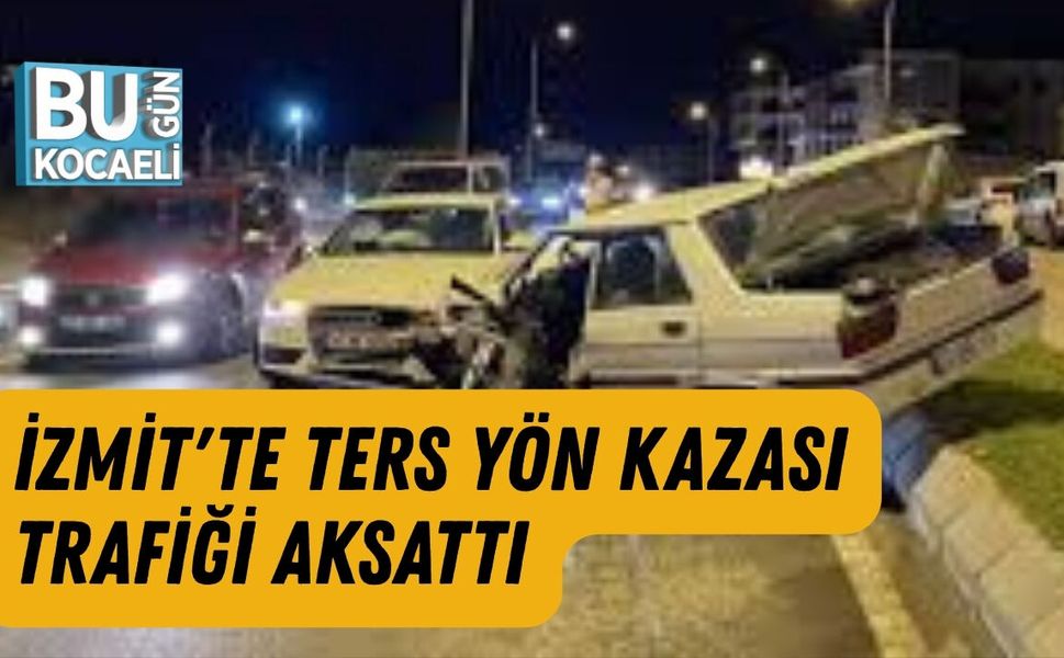 İZMİT'TE TERS YÖN KAZASI TRAFİĞİ AKSATTI