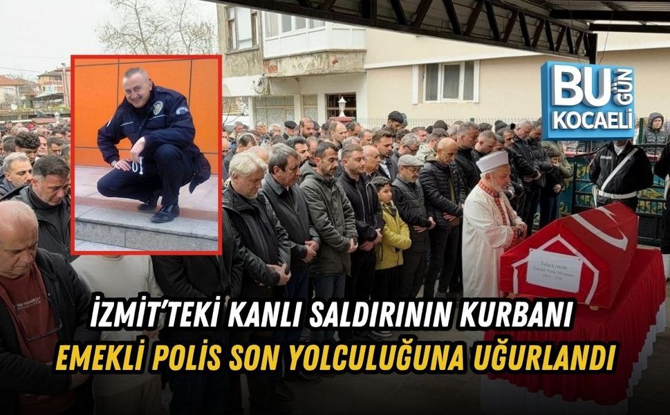İZMİT’TEKİ KANLI SALDIRININ KURBANI EMEKLİ POLİS SON YOLCULUĞUNA UĞURLANDI