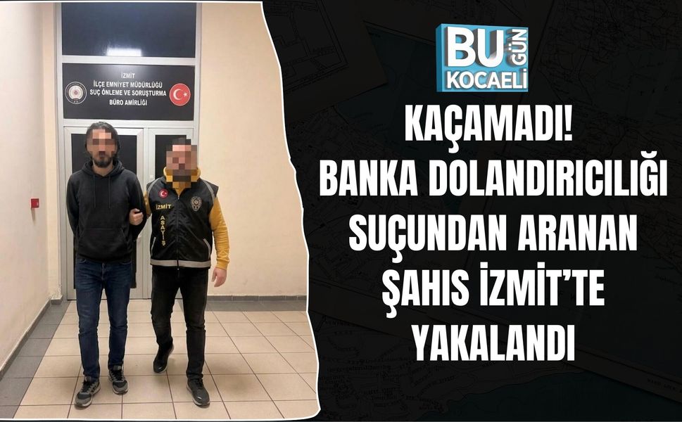 KAÇAMADI! BANKA DOLANDIRICILIĞI SUÇUNDAN ARANAN ŞAHIS İZMİT’TE YAKALANDI
