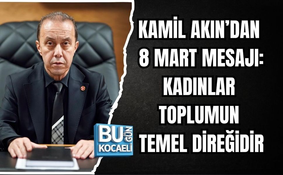 KAMİL AKIN’DAN 8 MART MESAJI: KADINLAR TOPLUMUN TEMEL DİREĞİDİR