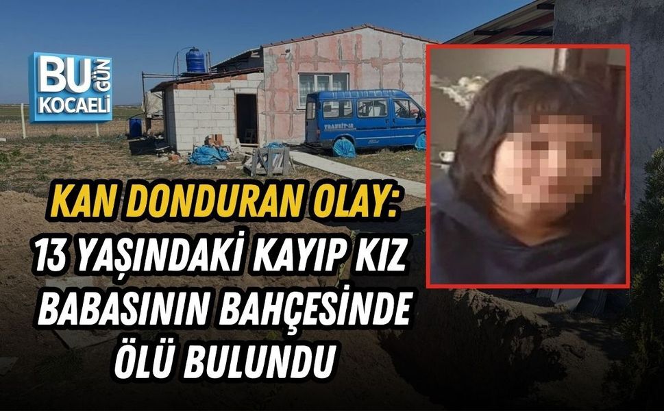 KAN DONDURAN OLAY: 13 YAŞINDAKİ KAYIP KIZ BABASININ BAHÇESİNDE ÖLÜ BULUNDU