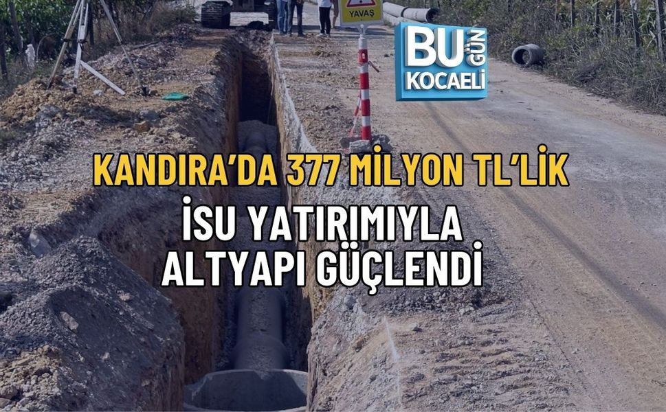 KANDIRA’DA 377 MİLYON TL’LİK İSU YATIRIMIYLA ALTYAPI GÜÇLENDİ