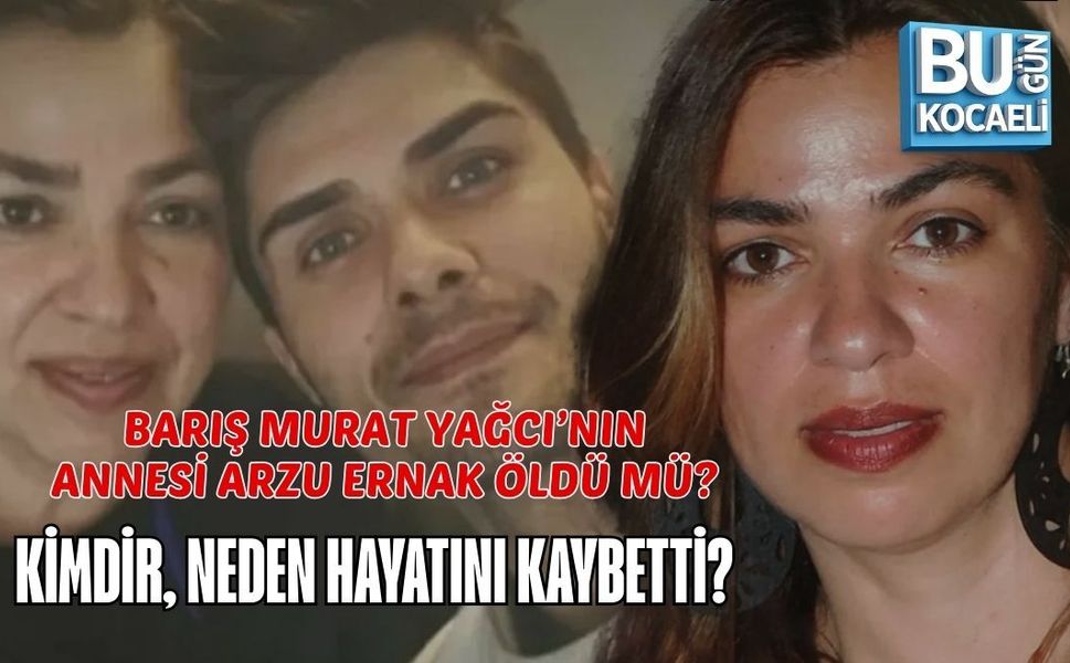 BARIŞ MURAT YAĞCI’NIN ANNESİ ARZU ERNAK ÖLDÜ MÜ? KİMDİR, NEDEN HAYATINI KAYBETTİ?