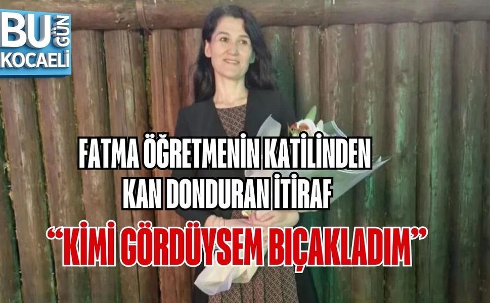FATMA ÖĞRETMENİN KATİLİNDEN KAN DONDURAN İTİRAF: “KİMİ GÖRDÜYSEM BIÇAKLADIM”