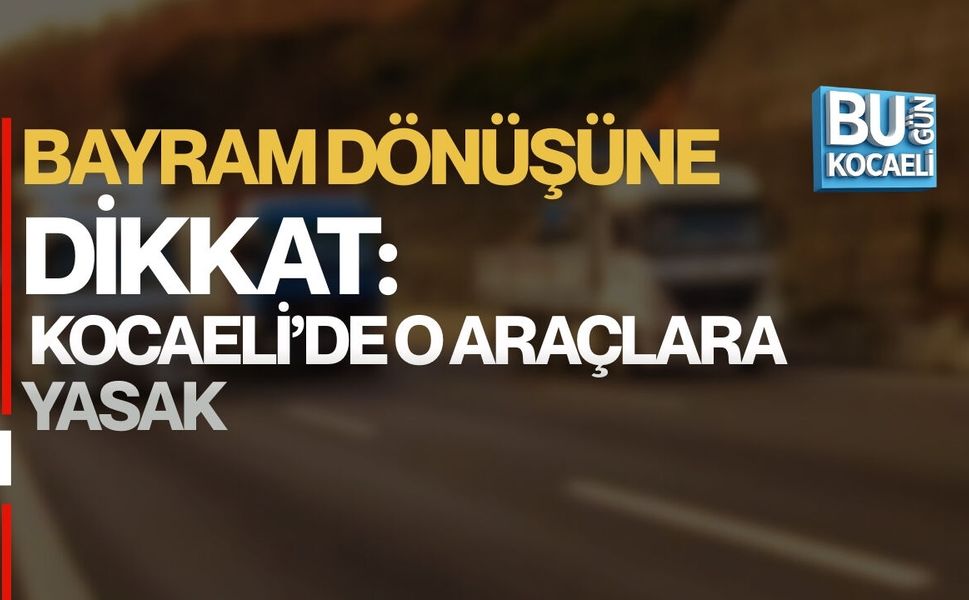 BAYRAM DÖNÜŞÜNE DİKKAT: KOCAELİ’DE O ARAÇLARA YASAK