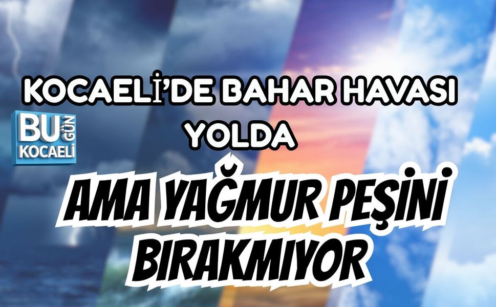 KOCAELİ’DE BAHAR HAVASI YOLDA AMA YAĞMUR PEŞİNİ BIRAKMIYOR
