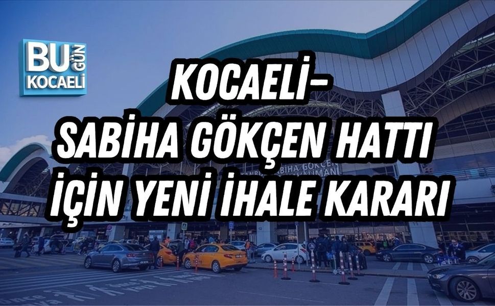 KOCAELİ–SABİHA GÖKÇEN HATTI İÇİN YENİ İHALE KARARI