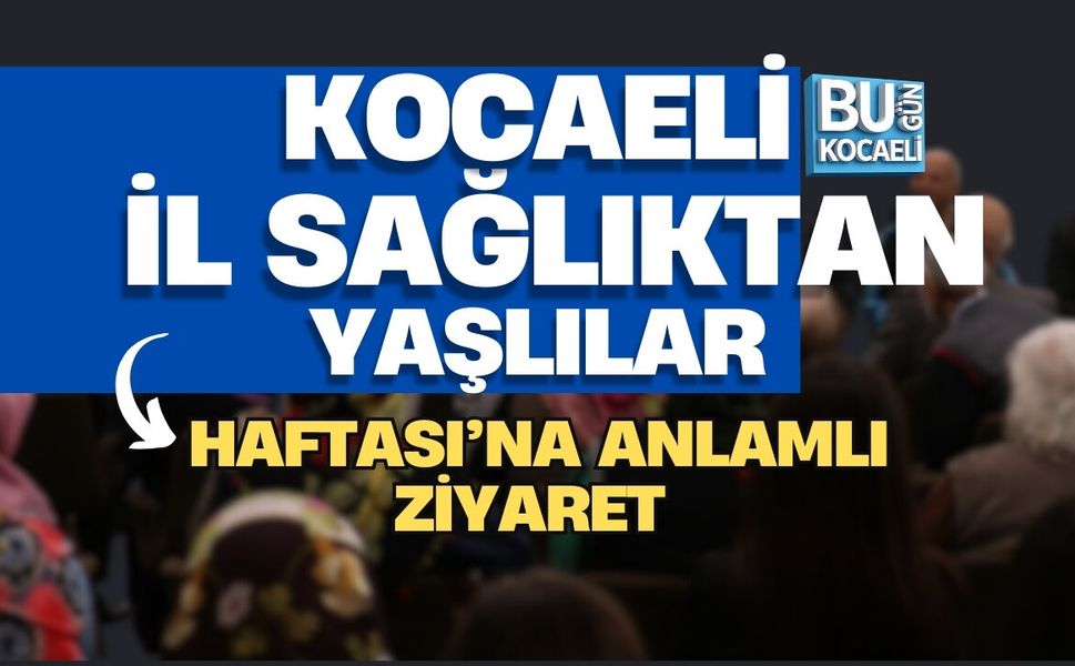 KOCAELİ İL SAĞLIKTAN YAŞLILAR HAFTASI’NA ANLAMLI ZİYARET