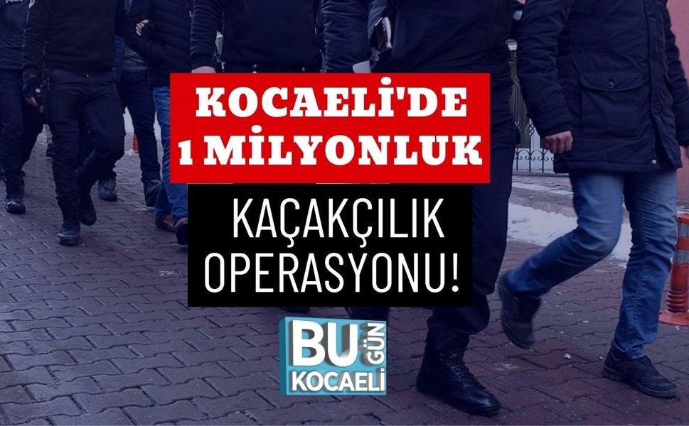 KOCAELİ'DE 1 MİLYONLUK KAÇAKÇILIK OPERASYONU!
