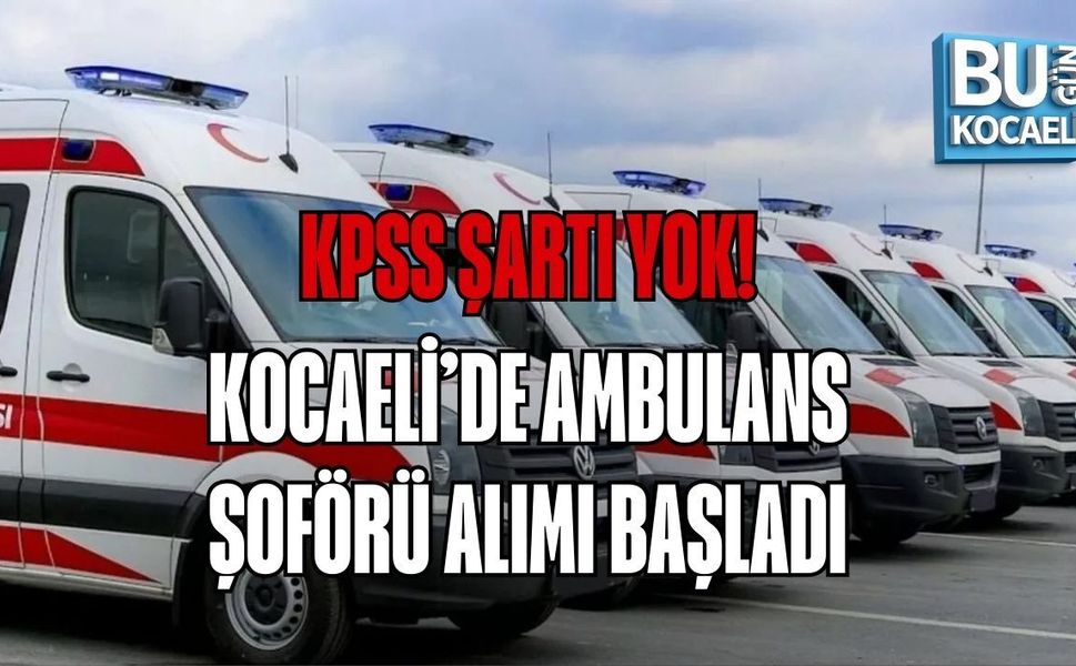 KPSS ŞARTI YOK! KOCAELİ’DE AMBULANS ŞOFÖRÜ ALIMI BAŞLADI