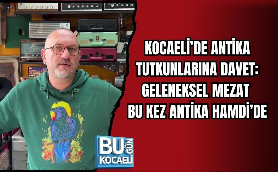 KOCAELİ’DE ANTİKA TUTKUNLARINA DAVET: GELENEKSEL MEZAT BU KEZ ANTİKA HAMDİ’DE