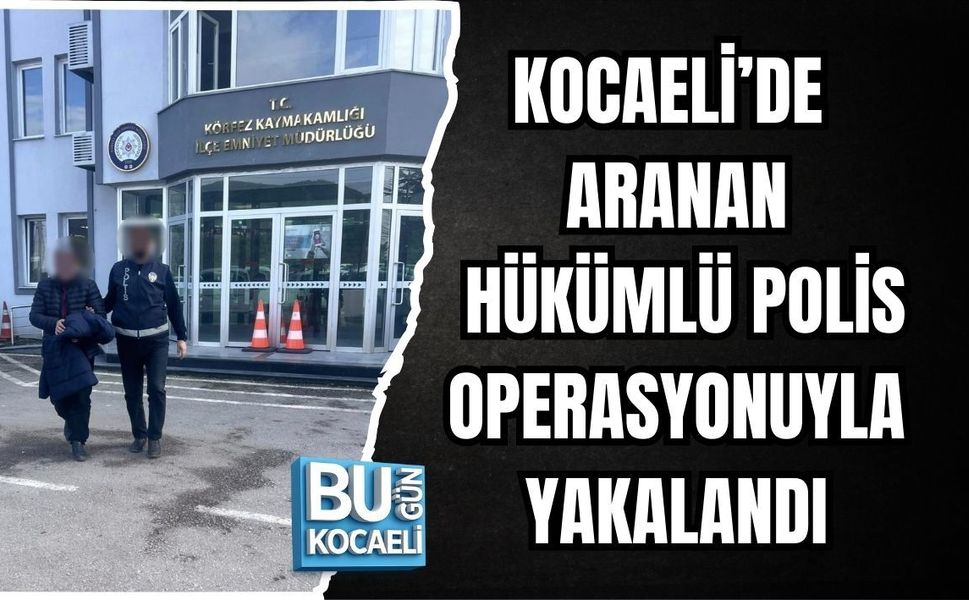 KOCAELİ’DE ARANAN HÜKÜMLÜ POLİS OPERASYONUYLA YAKALANDI