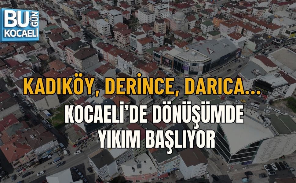 KADIKÖY, DERİNCE, DARICA… KOCAELİ’DE DÖNÜŞÜMDE YIKIM BAŞLIYOR