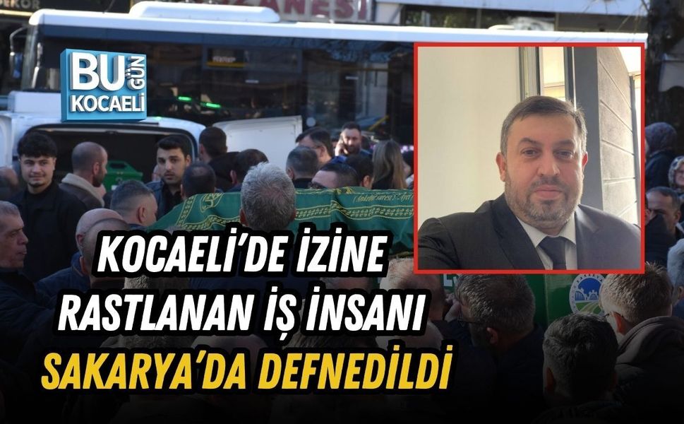 KOCAELİ’DE İZİNE RASTLANAN İŞ İNSANI SAKARYA’DA DEFNEDİLDİ