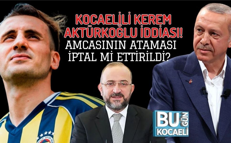 KOCAELİLİ KEREM AKTÜRKOĞLU İDDİASI! AMCASININ ATAMASI İPTAL Mİ ETTİRİLDİ?