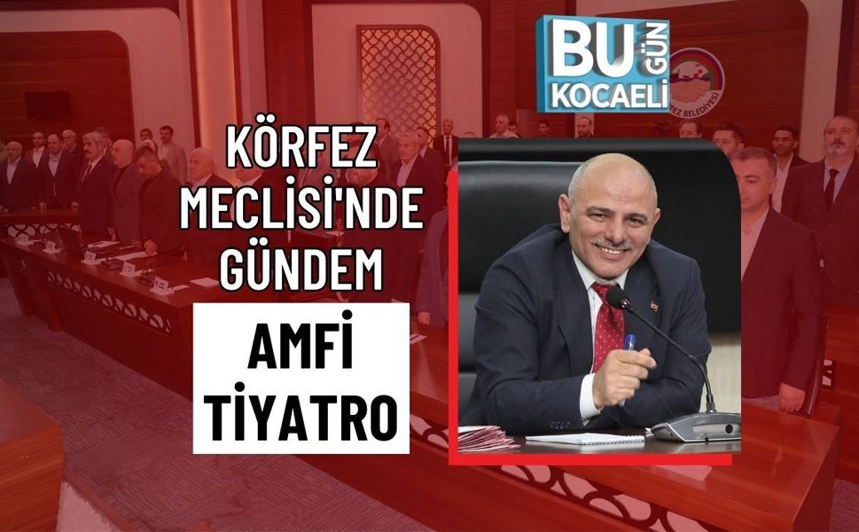 KÖRFEZ MECLİSİ'NDE GÜNDEM AMFİ TİYATRO