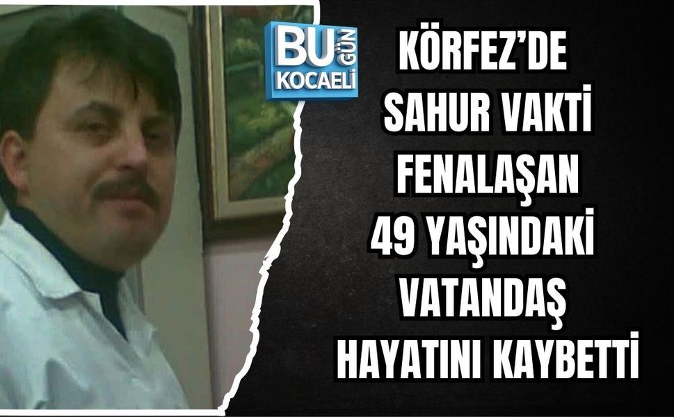 KÖRFEZ’DE SAHUR VAKTİ FENALAŞAN 49 YAŞINDAKİ VATANDAŞ HAYATINI KAYBETTİ